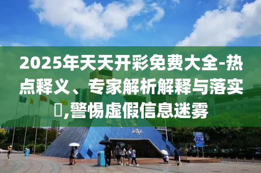 2025年天天開(kāi)彩免費(fèi)大全-熱點(diǎn)釋義、專家解析解釋與落實(shí)?,警惕虛假信息迷霧