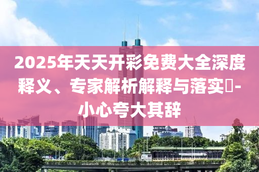 2025年天天開(kāi)彩免費(fèi)大全深度釋義、專家解析解釋與落實(shí)?-小心夸大其辭