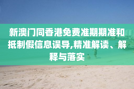 新澳門(mén)同香港免費(fèi)準(zhǔn)期期準(zhǔn)和抵制假信息誤導(dǎo),精準(zhǔn)解讀、解釋與落實(shí)