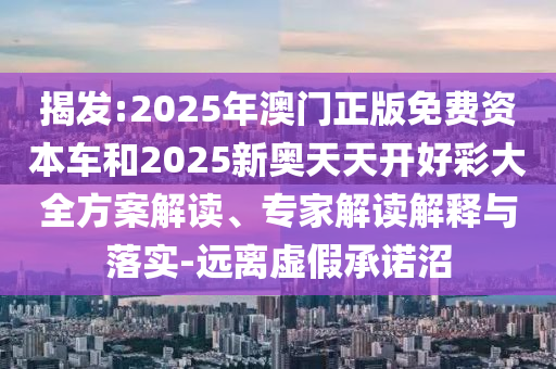 揭發(fā):2025年澳門(mén)正版免費(fèi)資本車(chē)和2025新奧天天開(kāi)好彩大全方案解讀、專家解讀解釋與落實(shí)-遠(yuǎn)離虛假承諾沼
