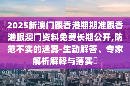 2025新澳門(mén)跟香港期期準(zhǔn)跟香港跟澳門(mén)資料免費(fèi)長(zhǎng)期公開(kāi),防范不實(shí)的迷霧-生動(dòng)解答、專家解析解釋與落實(shí)?