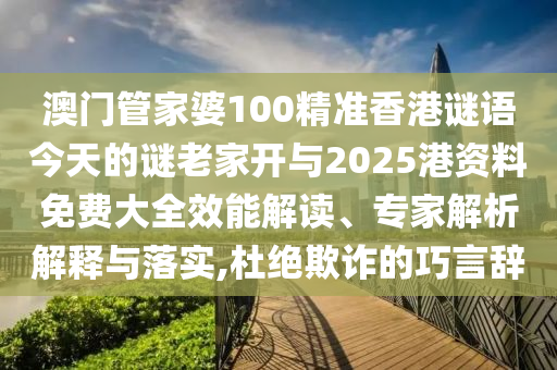 澳門(mén)管家婆100精準(zhǔn)香港謎語(yǔ)今天的謎老家開(kāi)與2025港資料免費(fèi)大全效能解讀、專(zhuān)家解析解釋與落實(shí),杜絕欺詐的巧言辭