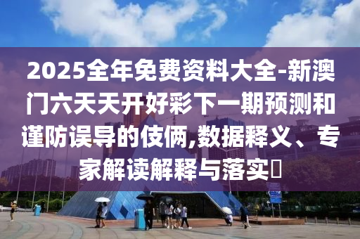2025全年免費(fèi)資料大全-新澳門(mén)六天天開(kāi)好彩下一期預(yù)測(cè)和謹(jǐn)防誤導(dǎo)的伎倆,數(shù)據(jù)釋義、專(zhuān)家解讀解釋與落實(shí)?