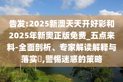 告發(fā):2025新澳天天開(kāi)好彩和2025年新奧正版免費(fèi)_五點(diǎn)來(lái)料-全面剖析、專(zhuān)家解讀解釋與落實(shí)?,警惕迷惑的策略