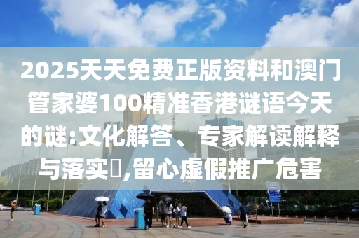 2025天天免費(fèi)正版資料和澳門(mén)管家婆100精準(zhǔn)香港謎語(yǔ)今天的謎:文化解答、專(zhuān)家解讀解釋與落實(shí)?,留心虛假推廣危害