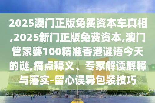 2025澳門正版免費(fèi)資本車真相,2025新門正版免費(fèi)資本,澳門管家婆100精準(zhǔn)香港謎語(yǔ)今天的謎,痛點(diǎn)釋義、專家解讀解釋與落實(shí)-留心誤導(dǎo)包裝技巧