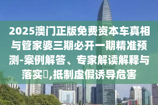 2025澳門正版免費(fèi)資本車真相與管家婆三期必開(kāi)一期精準(zhǔn)預(yù)測(cè)-案例解答、專家解讀解釋與落實(shí)?,抵制虛假誘導(dǎo)危害