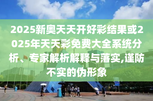 2025新奧天天開(kāi)好彩結(jié)果或2025年天天彩免費(fèi)大全系統(tǒng)分析、專家解析解釋與落實(shí),謹(jǐn)防不實(shí)的偽形象