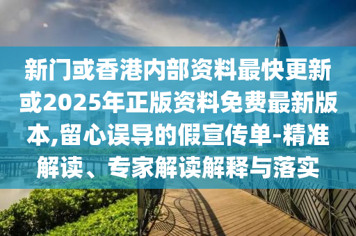 新門或香港內(nèi)部資料最快更新或2025年正版資料免費(fèi)最新版本,留心誤導(dǎo)的假宣傳單-精準(zhǔn)解讀、專家解讀解釋與落實(shí)