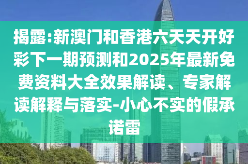 揭露:新澳門和香港六天天開(kāi)好彩下一期預(yù)測(cè)和2025年最新免費(fèi)資料大全效果解讀、專家解讀解釋與落實(shí)-小心不實(shí)的假承諾雷