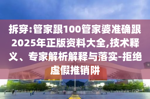 拆穿:管家跟100管家婆準確跟2025年正版資料大全,技術(shù)釋義、專家解析解釋與落實-拒絕虛假推銷阱