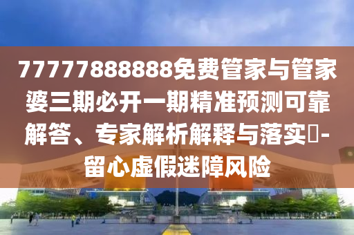 77777888888免費管家與管家婆三期必開一期精準預(yù)測可靠解答、專家解析解釋與落實?-留心虛假迷障風(fēng)險