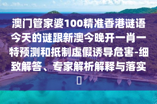 澳門管家婆100精準香港謎語今天的謎跟新澳今晚開一肖一特預(yù)測和抵制虛假誘導(dǎo)危害-細致解答、專家解析解釋與落實?