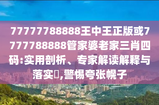 77777788888王中王正版或7777788888管家婆老家三肖四碼:實(shí)用剖析、專家解讀解釋與落實(shí)?,警惕夸張幌子
