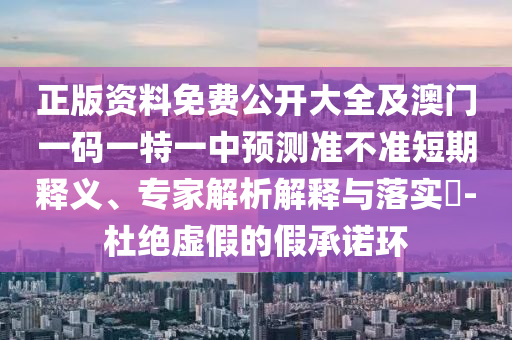 正版資料免費公開大全及澳門一碼一特一中預(yù)測準不準短期釋義、專家解析解釋與落實?-杜絕虛假的假承諾環(huán)