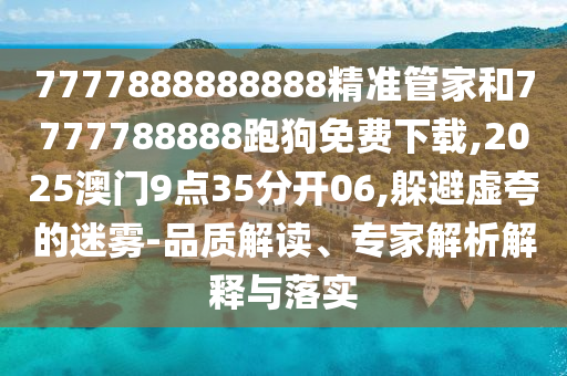 7777888888888精準管家和7777788888跑狗免費下載,2025澳門9點35分開06,躲避虛夸的迷霧-品質(zhì)解讀、專家解析解釋與落實