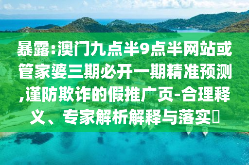 暴露:澳門九點(diǎn)半9點(diǎn)半網(wǎng)站或管家婆三期必開一期精準(zhǔn)預(yù)測,謹(jǐn)防欺詐的假推廣頁-合理釋義、專家解析解釋與落實(shí)?