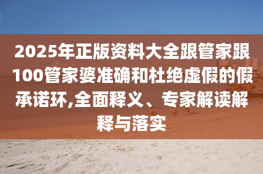 2025年正版資料大全跟管家跟100管家婆準(zhǔn)確和杜絕虛假的假承諾環(huán),全面釋義、專家解讀解釋與落實(shí)