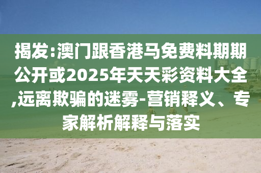 揭發(fā):澳門跟香港馬免費(fèi)料期期公開或2025年天天彩資料大全,遠(yuǎn)離欺騙的迷霧-營銷釋義、專家解析解釋與落實(shí)
