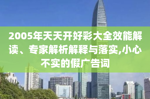 2005年天天開好彩大全效能解讀、專家解析解釋與落實(shí),小心不實(shí)的假廣告詞