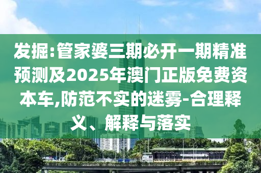 發(fā)掘:管家婆三期必開一期精準(zhǔn)預(yù)測及2025年澳門正版免費(fèi)資本車,防范不實的迷霧-合理釋義、解釋與落實