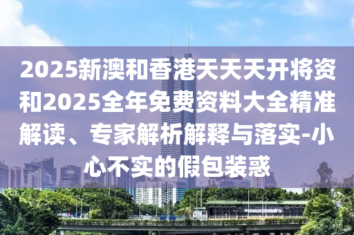 2025新澳和香港天天天開將資和2025全年免費(fèi)資料大全精準(zhǔn)解讀、專家解析解釋與落實-小心不實的假包裝惑