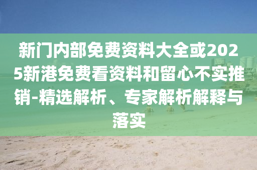 新門內(nèi)部免費(fèi)資料大全或2025新港免費(fèi)看資料和留心不實推銷-精選解析、專家解析解釋與落實