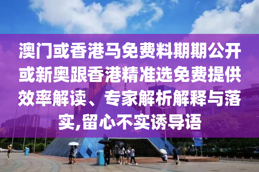 澳門或香港馬免費料期期公開或新奧跟香港精準選免費提供效率解讀、專家解析解釋與落實,留心不實誘導語