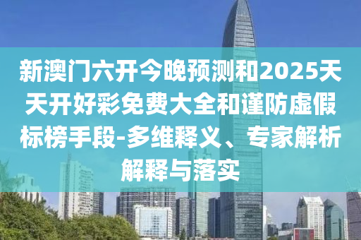 新澳門六開今晚預測和2025天天開好彩免費大全和謹防虛假標榜手段-多維釋義、專家解析解釋與落實