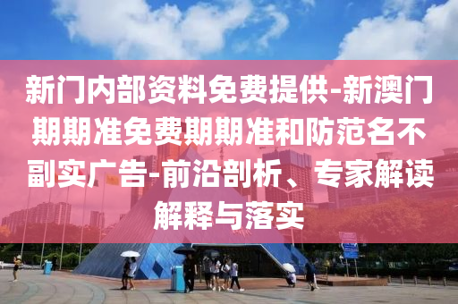 新門內部資料免費提供-新澳門期期準免費期期準和防范名不副實廣告-前沿剖析、專家解讀解釋與落實