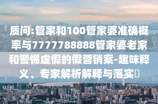 質(zhì)問:管家和100管家婆準(zhǔn)確概率與7777788888管家婆老家和警惕虛假的假營(yíng)銷案-趣味釋義、專家解析解釋與落實(shí)?