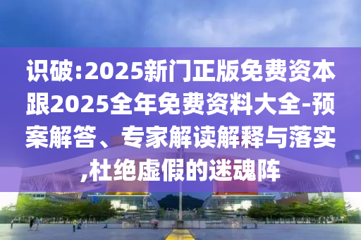 識破:2025新門正版免費資本跟2025全年免費資料大全-預案解答、專家解讀解釋與落實,杜絕虛假的迷魂陣