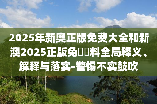 2025年新奧正版免費大全和新澳2025正版免費資料全局釋義、解釋與落實-警惕不實鼓吹