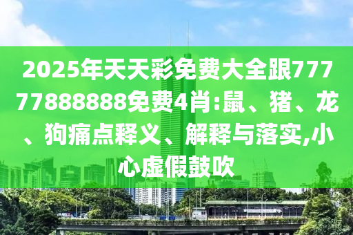 2025年天天彩免費大全跟77777888888免費4肖:鼠、豬、龍、狗痛點釋義、解釋與落實,小心虛假鼓吹