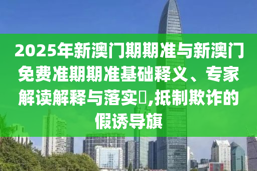 2025年新澳門期期準(zhǔn)與新澳門免費(fèi)準(zhǔn)期期準(zhǔn)基礎(chǔ)釋義、專家解讀解釋與落實(shí)?,抵制欺詐的假誘導(dǎo)旗