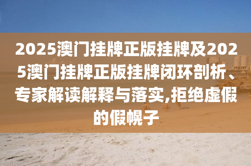 2025澳門掛牌正版掛牌及2025澳門掛牌正版掛牌閉環(huán)剖析、專家解讀解釋與落實,拒絕虛假的假幌子