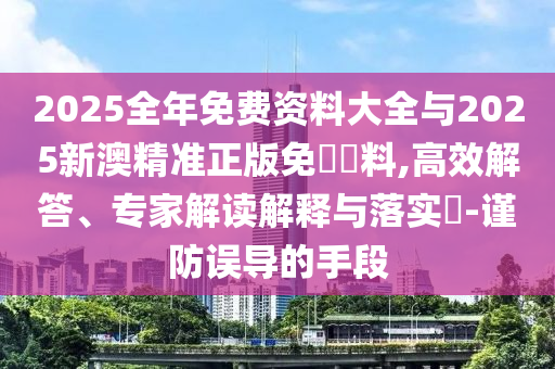 2025全年免費資料大全與2025新澳精準正版免費資料,高效解答、專家解讀解釋與落實?-謹防誤導(dǎo)的手段