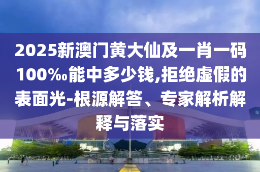 2025新澳門黃大仙及一肖一碼100‰能中多少錢,拒絕虛假的表面光-根源解答、專家解析解釋與落實
