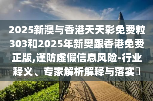 2025新澳與香港天天彩免費粒303和2025年新奧跟香港免費正版,謹(jǐn)防虛假信息風(fēng)險-行業(yè)釋義、專家解析解釋與落實?