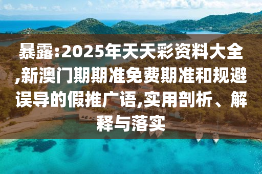 暴露:2025年天天彩資料大全,新澳門期期準免費期準和規(guī)避誤導的假推廣語,實用剖析、解釋與落實
