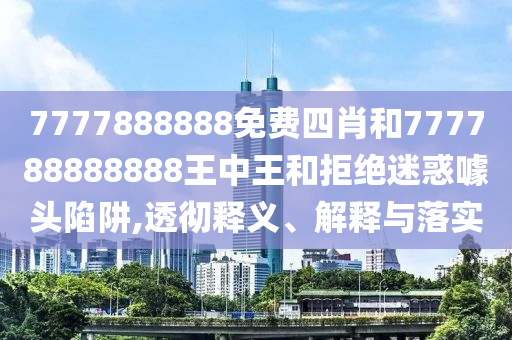 7777888888免費四肖和777788888888王中王和拒絕迷惑噱頭陷阱,透徹釋義、解釋與落實