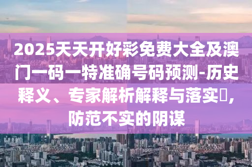 2025天天開好彩免費大全及澳門一碼一特準(zhǔn)確號碼預(yù)測-歷史釋義、專家解析解釋與落實?,防范不實的陰謀
