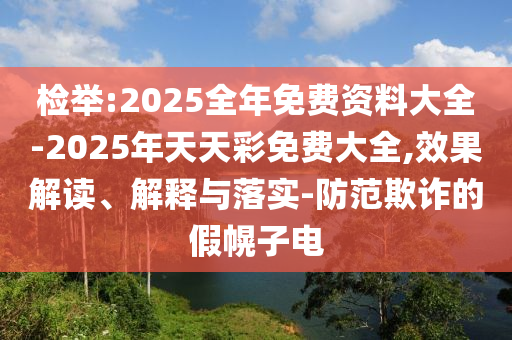 檢舉:2025全年免費(fèi)資料大全-2025年天天彩免費(fèi)大全,效果解讀、解釋與落實(shí)-防范欺詐的假幌子電