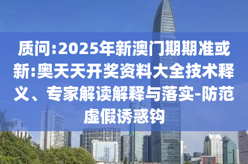 質(zhì)問(wèn):2025年新澳門期期準(zhǔn)或新:奧天天開(kāi)獎(jiǎng)資料大全技術(shù)釋義、專家解讀解釋與落實(shí)-防范虛假誘惑鉤
