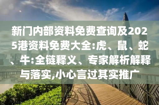 新門內(nèi)部資料免費查詢及2025港資料免費大全:虎、鼠、蛇、牛:全鏈釋義、專家解析解釋與落實,小心言過其實推廣