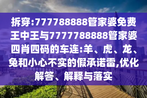 拆穿:777788888管家婆免費(fèi)王中王與7777788888管家婆四肖四碼的車連:羊、虎、龍、兔和小心不實(shí)的假承諾雷,優(yōu)化解答、解釋與落實(shí)