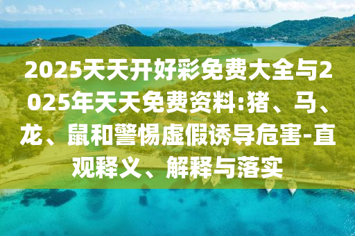 2025天天開好彩免費大全與2025年天天免費資料:豬、馬、龍、鼠和警惕虛假誘導(dǎo)危害-直觀釋義、解釋與落實