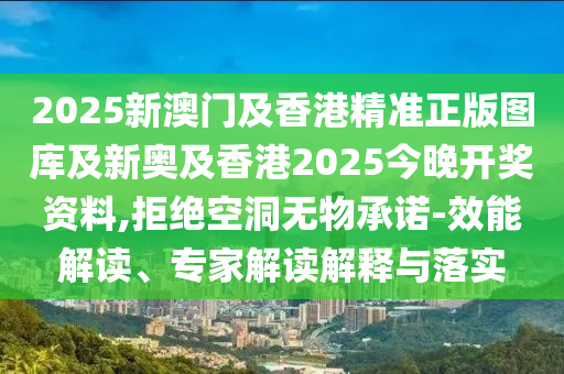2025新澳門及香港精準(zhǔn)正版圖庫及新奧及香港2025今晚開獎資料,拒絕空洞無物承諾-效能解讀、專家解讀解釋與落實