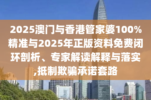 2025澳門與香港管家婆100%精準(zhǔn)與2025年正版資料免費(fèi)閉環(huán)剖析、專家解讀解釋與落實(shí),抵制欺騙承諾套路