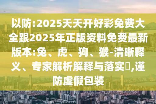 以防:2025天天開(kāi)好彩免費(fèi)大全跟2025年正版資料免費(fèi)最新版本:兔、虎、狗、猴-清晰釋義、專家解析解釋與落實(shí)?,謹(jǐn)防虛假包裝